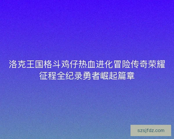 洛克王国格斗鸡仔热血进化冒险传奇荣耀征程全纪录勇者崛起篇章