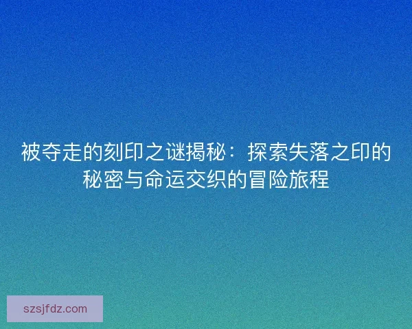 被夺走的刻印之谜揭秘：探索失落之印的秘密与命运交织的冒险旅程