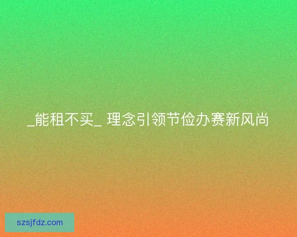 _能租不买_ 理念引领节俭办赛新风尚