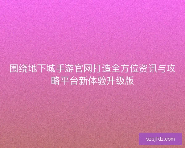 围绕地下城手游官网打造全方位资讯与攻略平台新体验升级版