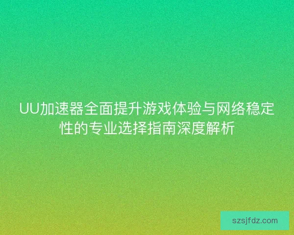 UU加速器全面提升游戏体验与网络稳定性的专业选择指南深度解析