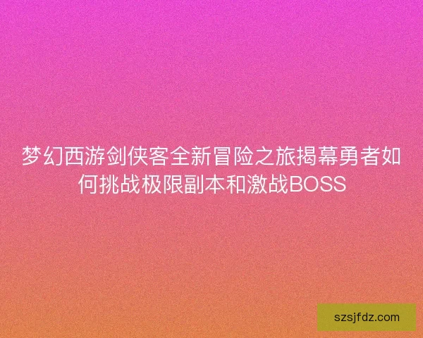 梦幻西游剑侠客全新冒险之旅揭幕勇者如何挑战极限副本和激战BOSS