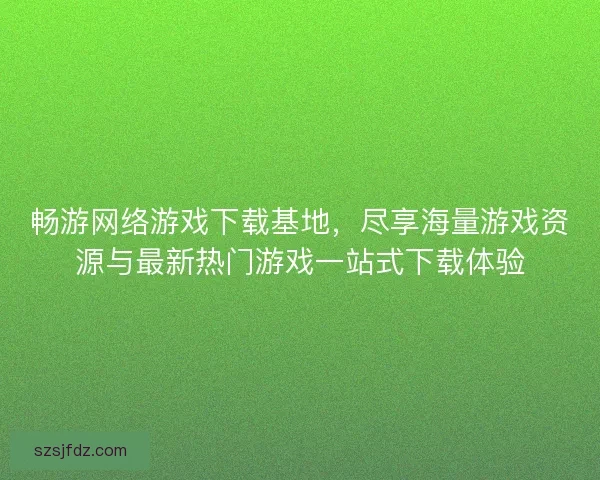 畅游网络游戏下载基地，尽享海量游戏资源与最新热门游戏一站式下载体验