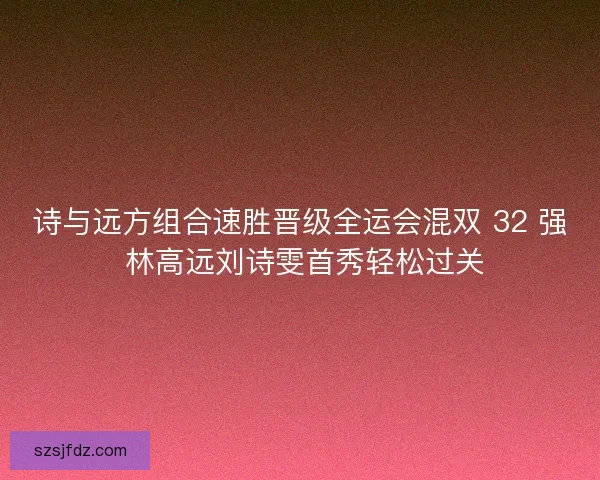 诗与远方组合速胜晋级全运会混双 32 强 林高远刘诗雯首秀轻松过关